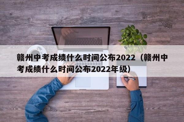 赣州中考成绩什么时间公布2022（赣州中考成绩什么时间公布2022年级）