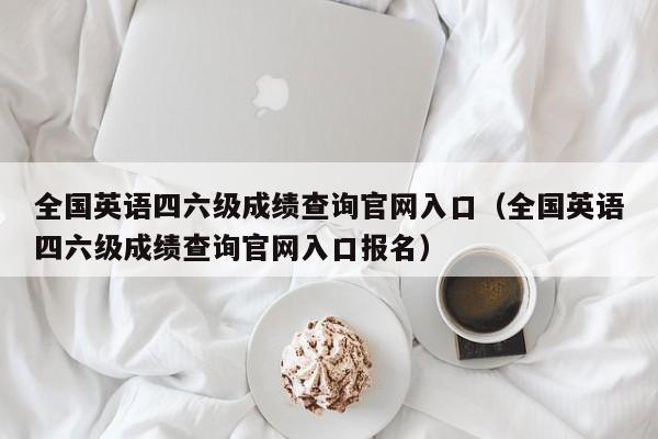 全国英语四六级成绩查询官网入口（全国英语四六级成绩查询官网入口报名）