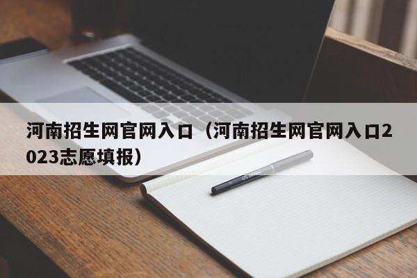 河南招生网官网入口（河南招生网官网入口2023志愿填报）