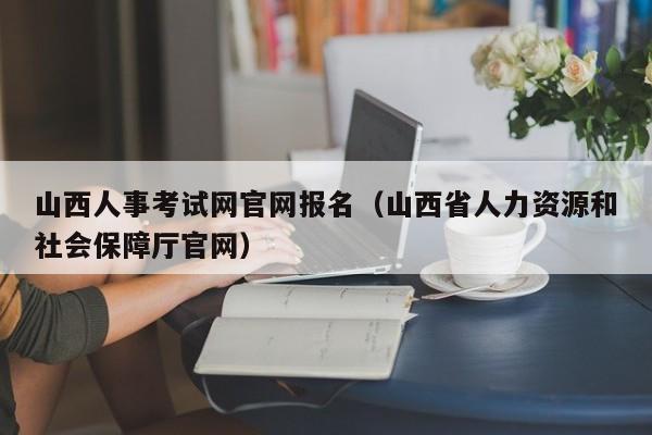 山西人事考试网官网报名（山西省人力资源和社会保障厅官网）