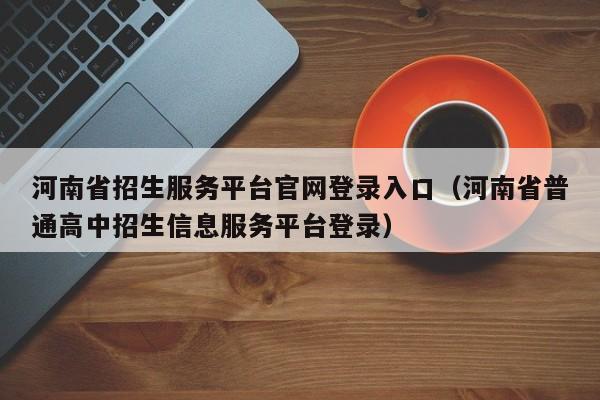 河南省招生服务平台官网登录入口（河南省普通高中招生信息服务平台登录）