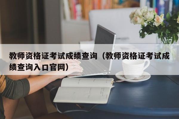 教师资格证考试成绩查询（教师资格证考试成绩查询入口官网）