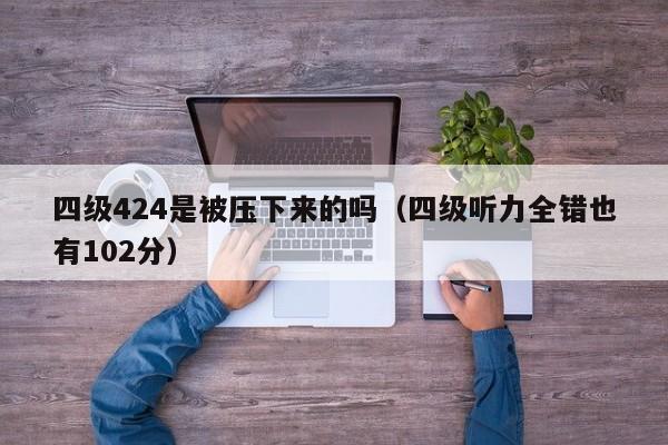 四级424是被压下来的吗（四级听力全错也有102分）