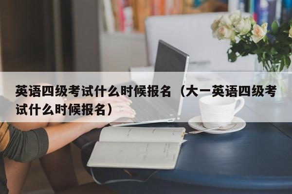 英语四级考试什么时候报名（大一英语四级考试什么时候报名）