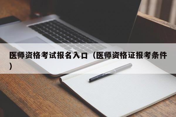 医师资格考试报名入口（医师资格证报考条件）