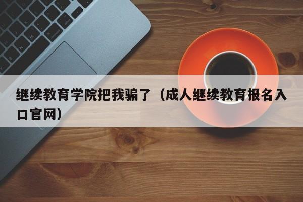 继续教育学院把我骗了（成人继续教育报名入口官网）