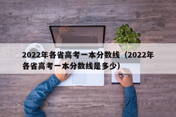 2022年各省高考一本分数线（2022年各省高考一本分数线是多少）