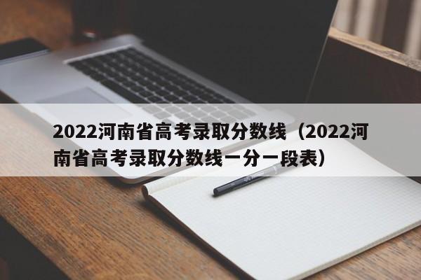 2022河南省高考录取分数线（2022河南省高考录取分数线一分一段表）