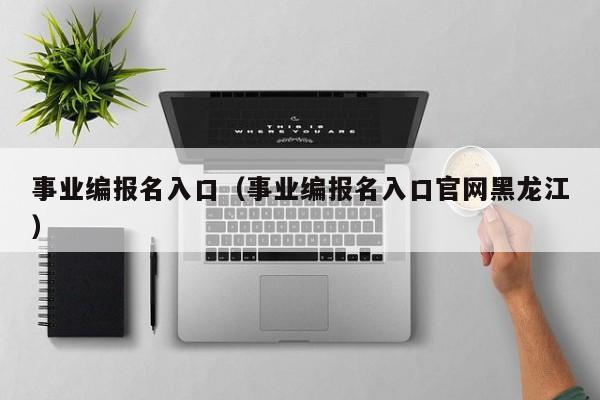 事业编报名入口（事业编报名入口官网黑龙江）