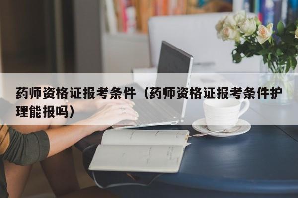 药师资格证报考条件（药师资格证报考条件护理能报吗）