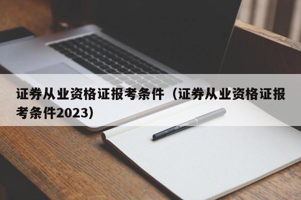 证券从业资格证报考条件（证券从业资格证报考条件2023）