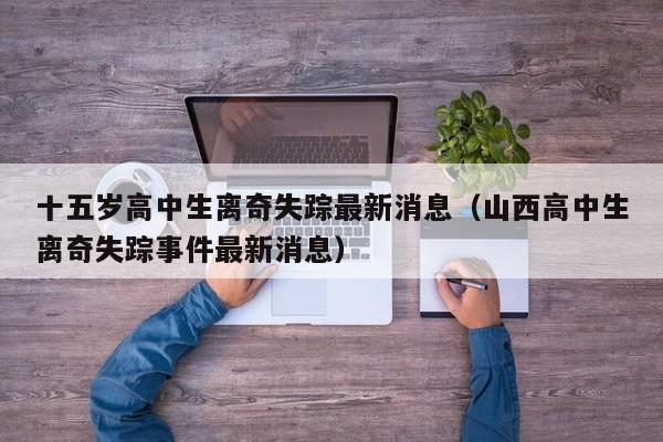 十五岁高中生离奇失踪最新消息（山西高中生离奇失踪事件最新消息）