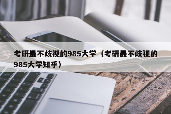 考研最不歧视的985大学（考研最不歧视的985大学知乎）