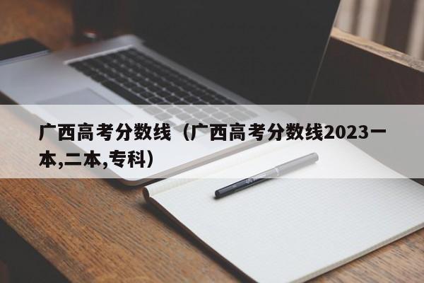 广西高考分数线（广西高考分数线2023一本,二本,专科）