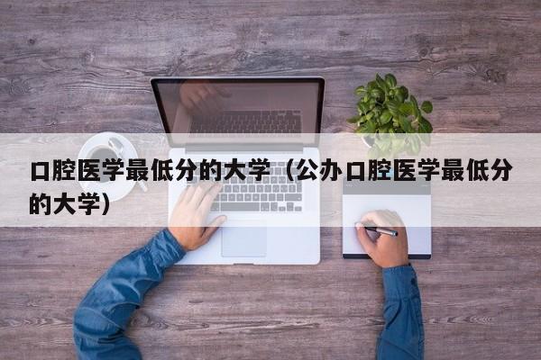 口腔医学最低分的大学（公办口腔医学最低分的大学）