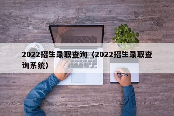 2022招生录取查询（2022招生录取查询系统）