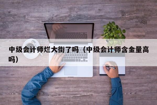 中级会计师烂大街了吗（中级会计师含金量高吗）