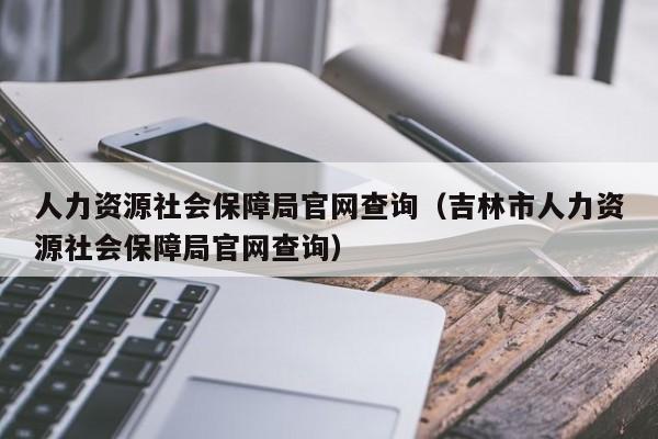 人力资源社会保障局官网查询（吉林市人力资源社会保障局官网查询）