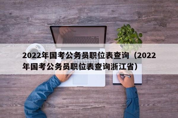 2022年国考公务员职位表查询（2022年国考公务员职位表查询浙江省）