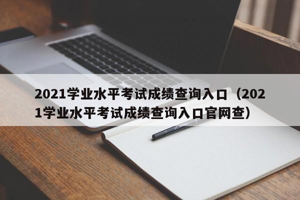 2021学业水平考试成绩查询入口（2021学业水平考试成绩查询入口官网查）