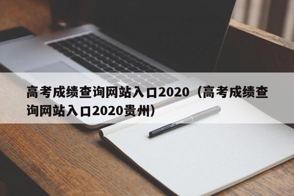 高考成绩查询网站入口2020（高考成绩查询网站入口2020贵州）