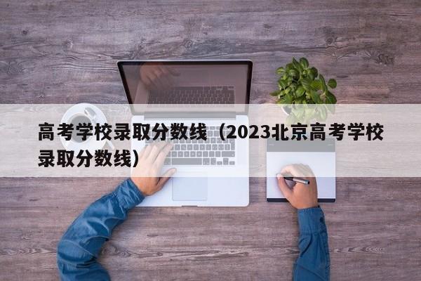 高考学校录取分数线（2023北京高考学校录取分数线）