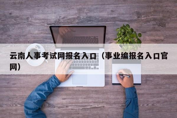 云南人事考试网报名入口（事业编报名入口官网）