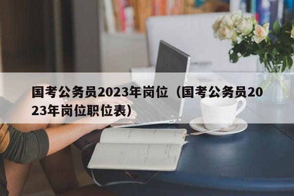 国考公务员2023年岗位（国考公务员2023年岗位职位表）