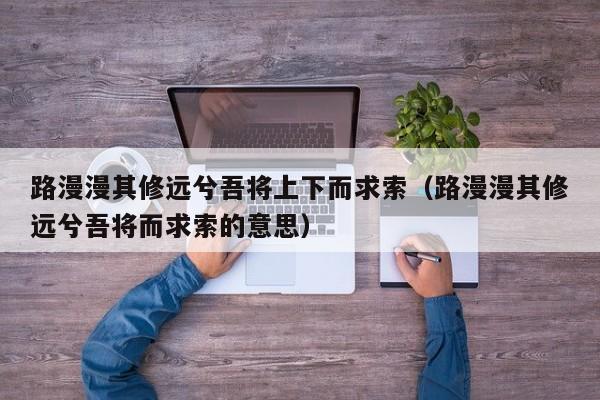 路漫漫其修远兮吾将上下而求索（路漫漫其修远兮吾将而求索的意思）