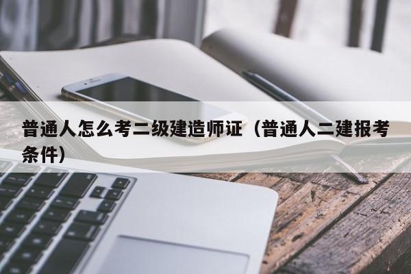 普通人怎么考二级建造师证（普通人二建报考条件）