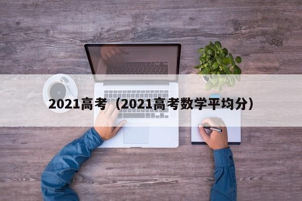 2021高考（2021高考数学平均分）