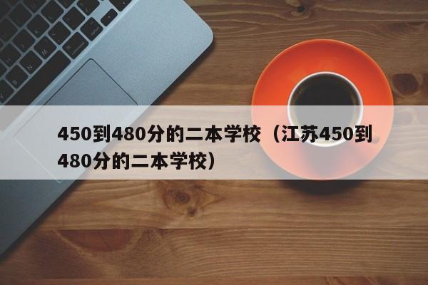 450到480分的二本学校（江苏450到480分的二本学校）