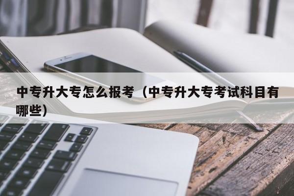 中专升大专怎么报考（中专升大专考试科目有哪些）