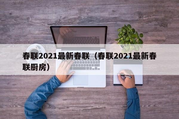 春联2021最新春联（春联2021最新春联厨房）