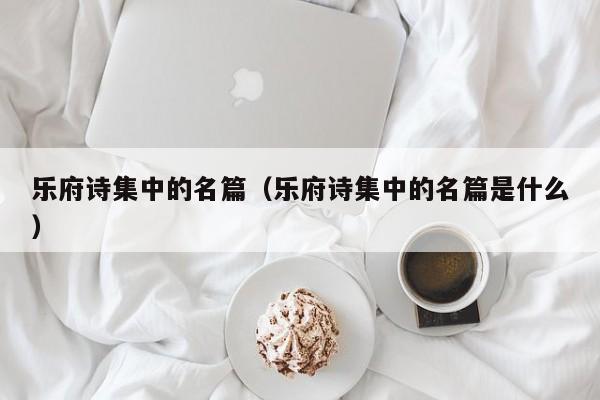 乐府诗集中的名篇（乐府诗集中的名篇是什么）