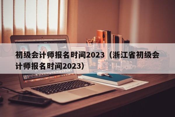 初级会计师报名时间2023（浙江省初级会计师报名时间2023）