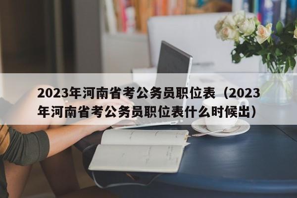 2023年河南省考公务员职位表（2023年河南省考公务员职位表什么时候出）