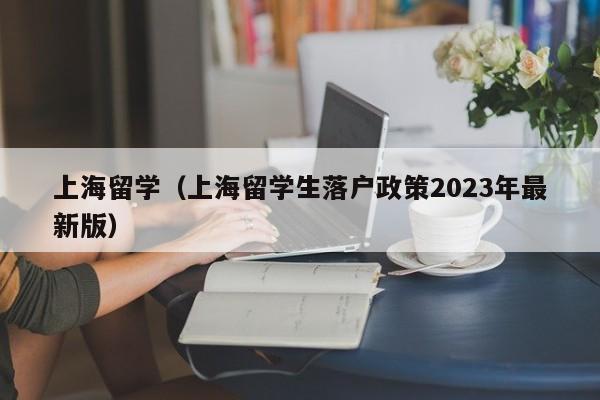 上海留学（上海留学生落户政策2023年最新版）
