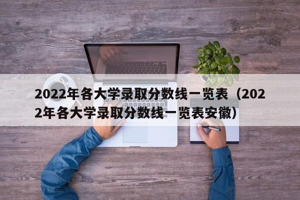 2022年各大学录取分数线一览表（2022年各大学录取分数线一览表安徽）