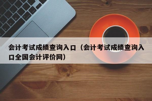 会计考试成绩查询入口（会计考试成绩查询入口全国会计评价网）