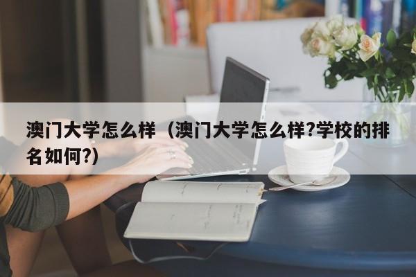 澳门大学怎么样（澳门大学怎么样?学校的排名如何?）