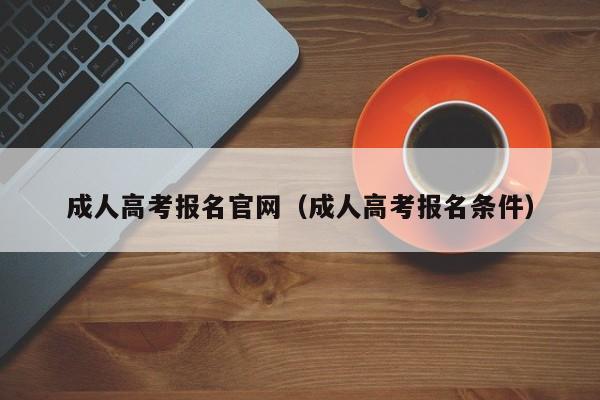 成人高考报名官网（成人高考报名条件）