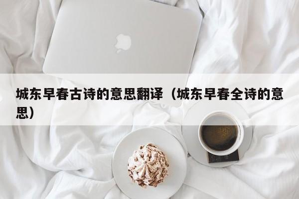 城东早春古诗的意思翻译（城东早春全诗的意思）