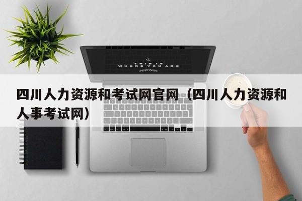 四川人力资源和考试网官网（四川人力资源和人事考试网）