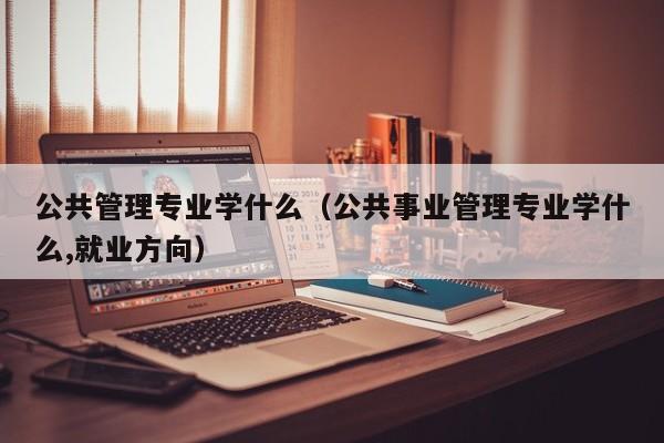 公共管理专业学什么（公共事业管理专业学什么,就业方向）