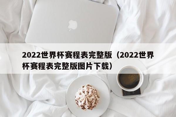 2022世界杯赛程表完整版（2022世界杯赛程表完整版图片下载）