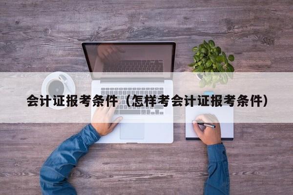 会计证报考条件（怎样考会计证报考条件）