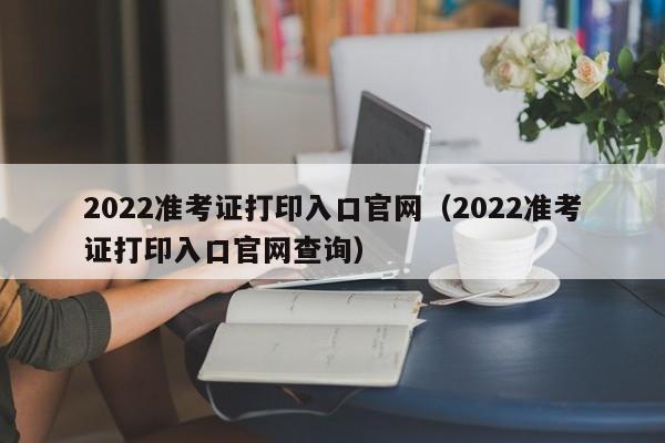 2022准考证打印入口官网（2022准考证打印入口官网查询）