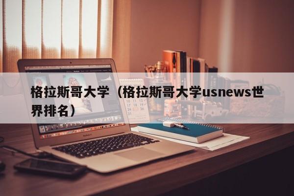 格拉斯哥大学（格拉斯哥大学usnews世界排名）