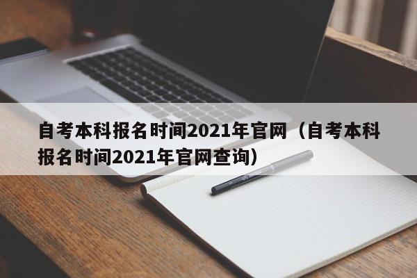 自考本科报名时间2021年官网（自考本科报名时间2021年官网查询）